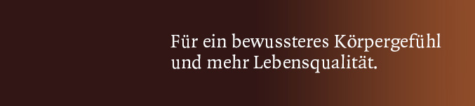 Für ein bewussteres Körpergefühl und mehr Lebensqualität Für ein bewussteres Körpergefühl und mehr Lebensqualität